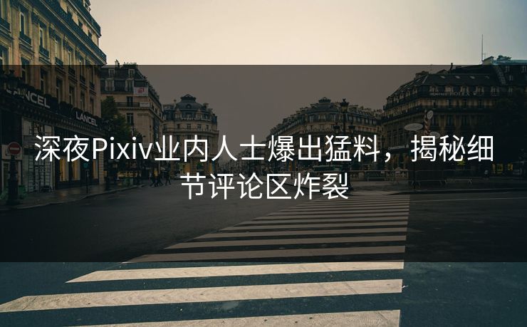 深夜Pixiv业内人士爆出猛料，揭秘细节评论区炸裂