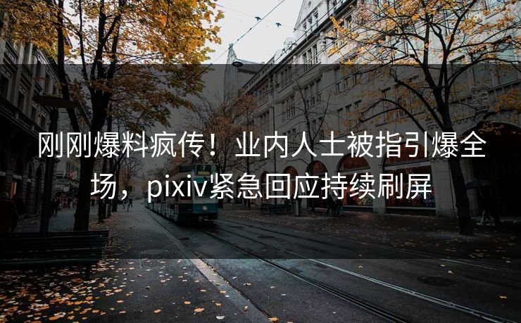 刚刚爆料疯传！业内人士被指引爆全场，pixiv紧急回应持续刷屏