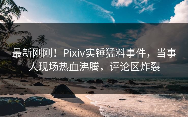 最新刚刚!Pixiv实锤猛料事件,当事人现场热血沸腾,评论区炸裂 最新刚刚!Pixiv实锤猛料事件,当事人现场热血沸腾,评论区炸裂