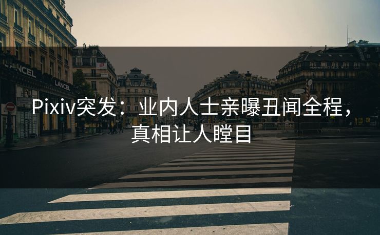 Pixiv突发：业内人士亲曝丑闻全程，真相让人瞠目