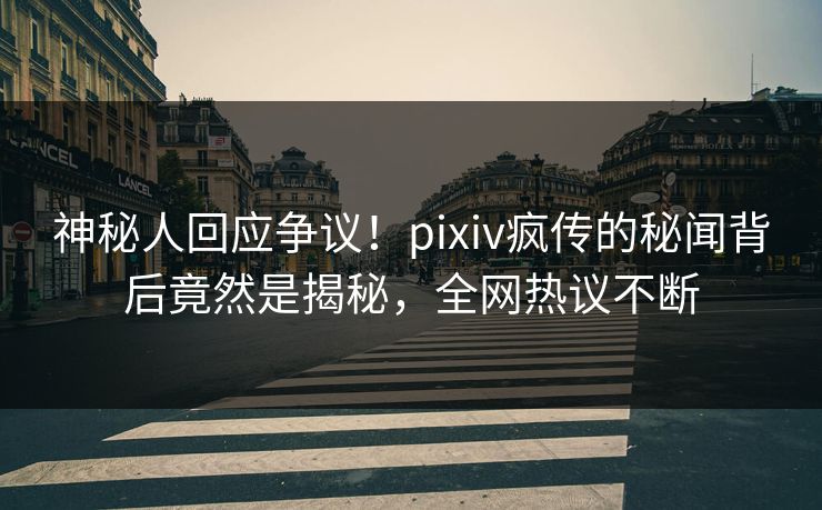 神秘人回应争议！pixiv疯传的秘闻背后竟然是揭秘，全网热议不断