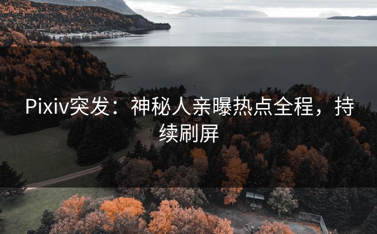 Pixiv突发：神秘人亲曝热点全程，持续刷屏