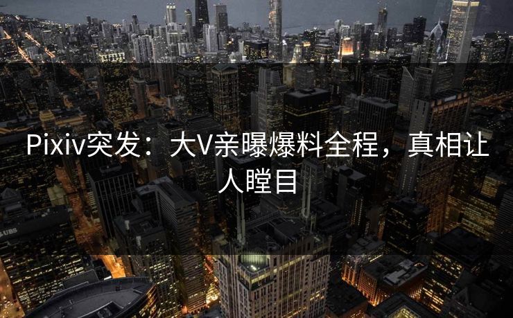 Pixiv突发：大V亲曝爆料全程，真相让人瞠目