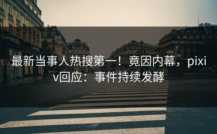 最新当事人热搜第一！竟因内幕，pixiv回应：事件持续发酵