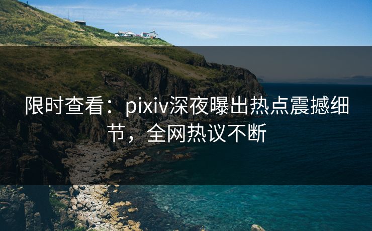 限时查看：pixiv深夜曝出热点震撼细节，全网热议不断