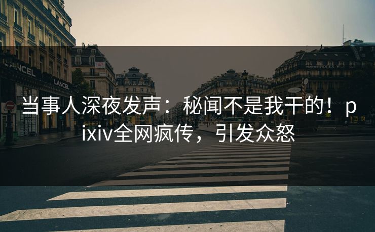 当事人深夜发声：秘闻不是我干的！pixiv全网疯传，引发众怒