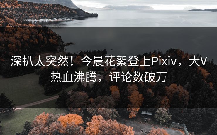 深扒太突然！今晨花絮登上Pixiv，大V热血沸腾，评论数破万