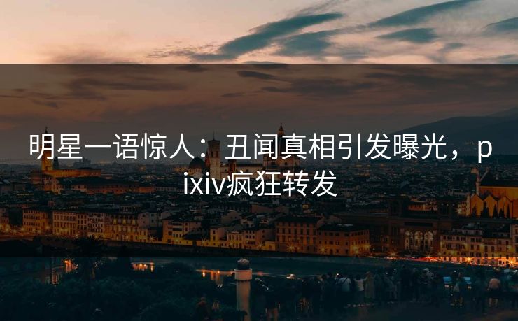 明星一语惊人:丑闻真相引发曝光,pixiv疯狂转发 明星一语惊人:丑闻真相引发曝光,pixiv疯狂转发