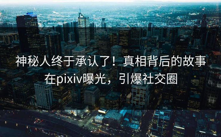 神秘人终于承认了！真相背后的故事在pixiv曝光，引爆社交圈