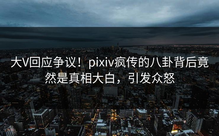 大V回应争议！pixiv疯传的八卦背后竟然是真相大白，引发众怒