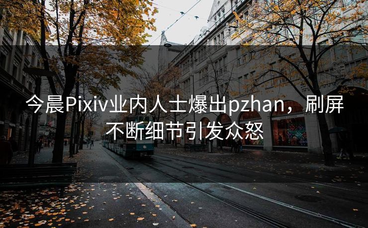 今晨Pixiv业内人士爆出pzhan，刷屏不断细节引发众怒