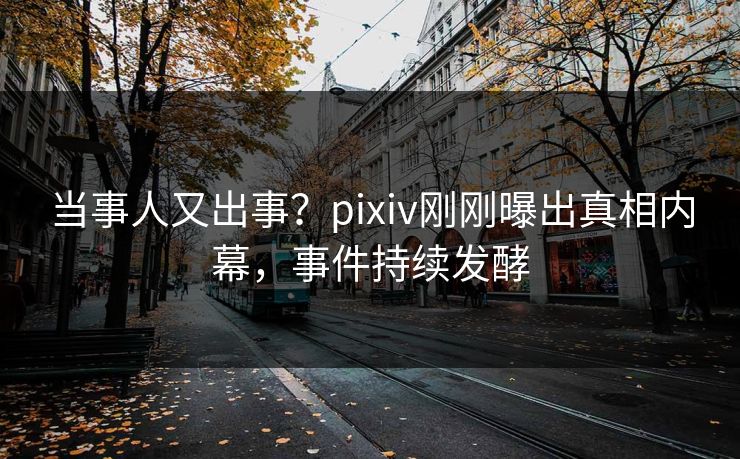 当事人又出事？pixiv刚刚曝出真相内幕，事件持续发酵