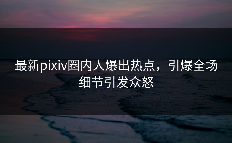 最新pixiv圈内人爆出热点，引爆全场细节引发众怒
