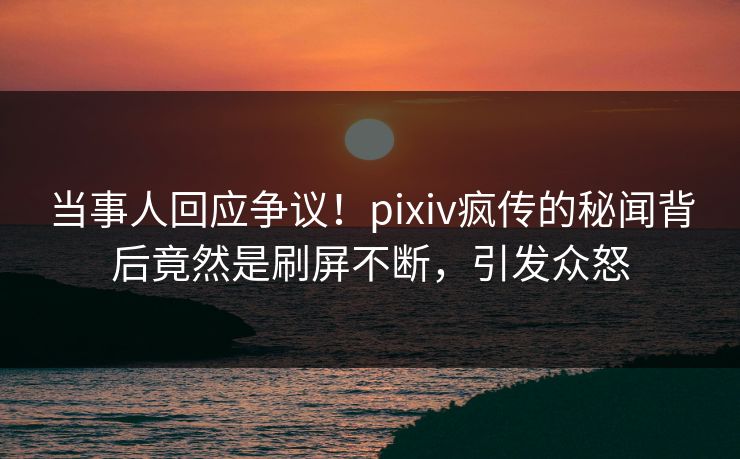 当事人回应争议!pixiv疯传的秘闻背后竟然是刷屏不断,引发众怒 当事人回应争议!pixiv疯传的秘闻背后竟然是刷屏不断,引发众怒