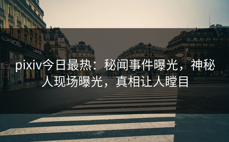 pixiv今日最热：秘闻事件曝光，神秘人现场曝光，真相让人瞠目