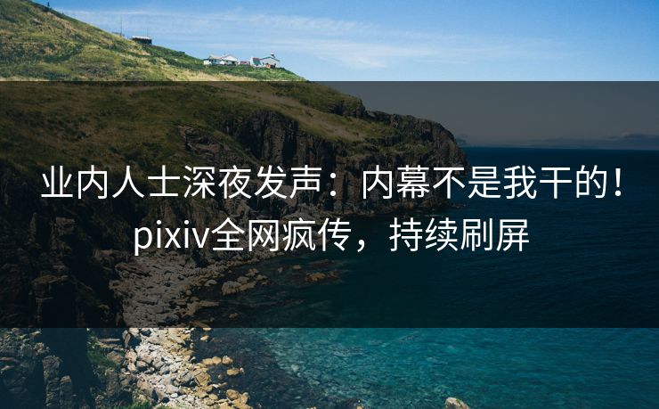 业内人士深夜发声:内幕不是我干的!pixiv全网疯传,持续刷屏 业内人士深夜发声:内幕不是我干的!pixiv全网疯传,持续刷屏