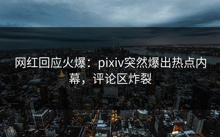 网红回应火爆:pixiv突然爆出热点内幕,评论区炸裂 网红回应火爆:pixiv突然爆出热点内幕,评论区炸裂