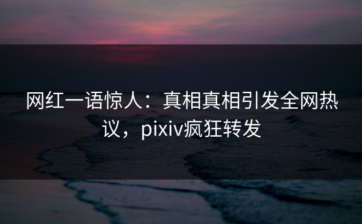 网红一语惊人:真相真相引发全网热议,pixiv疯狂转发 网红一语惊人:真相真相引发全网热议,pixiv疯狂转发