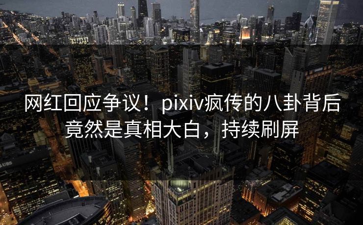 网红回应争议!pixiv疯传的八卦背后竟然是真相大白,持续刷屏 网红回应争议!pixiv疯传的八卦背后竟然是真相大白,持续刷屏