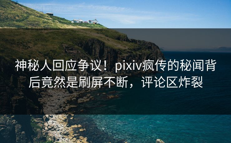 神秘人回应争议！pixiv疯传的秘闻背后竟然是刷屏不断，评论区炸裂