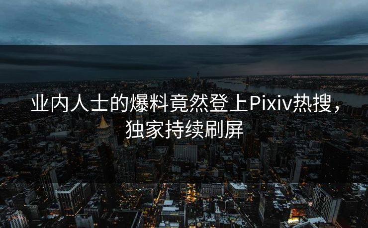 业内人士的爆料竟然登上Pixiv热搜，独家持续刷屏