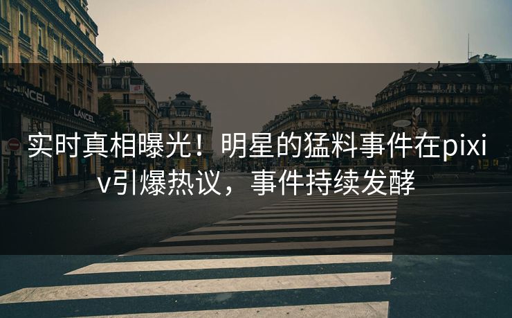 实时真相曝光！明星的猛料事件在pixiv引爆热议，事件持续发酵