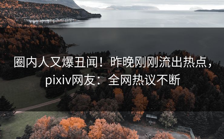 圈内人又爆丑闻!昨晚刚刚流出热点,pixiv网友:全网热议不断 圈内人又爆丑闻!昨晚刚刚流出热点,pixiv网友:全网热议不断