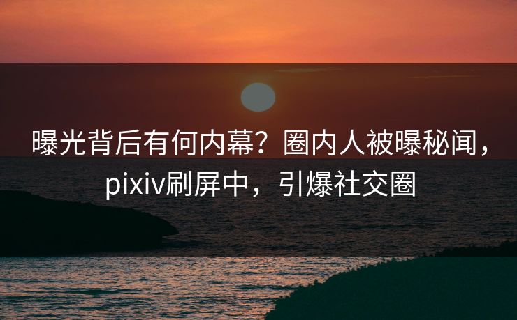 曝光背后有何内幕？圈内人被曝秘闻，pixiv刷屏中，引爆社交圈