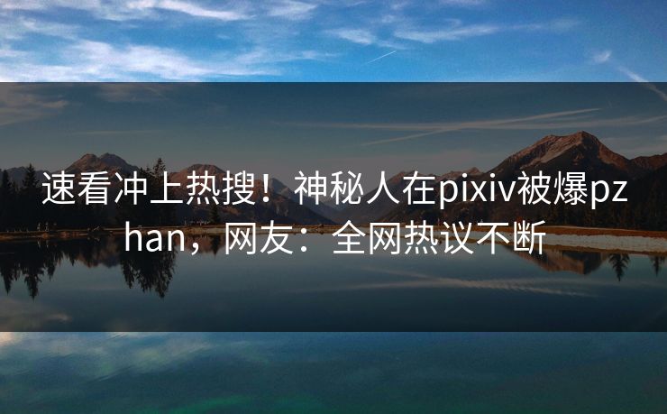 速看冲上热搜!神秘人在pixiv被爆pzhan,网友:全网热议不断 速看冲上热搜!神秘人在pixiv被爆pzhan,网友:全网热议不断