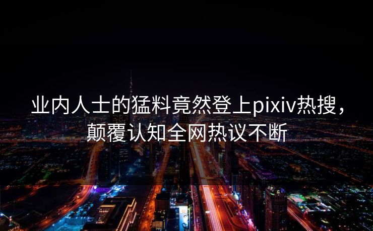 业内人士的猛料竟然登上pixiv热搜，颠覆认知全网热议不断