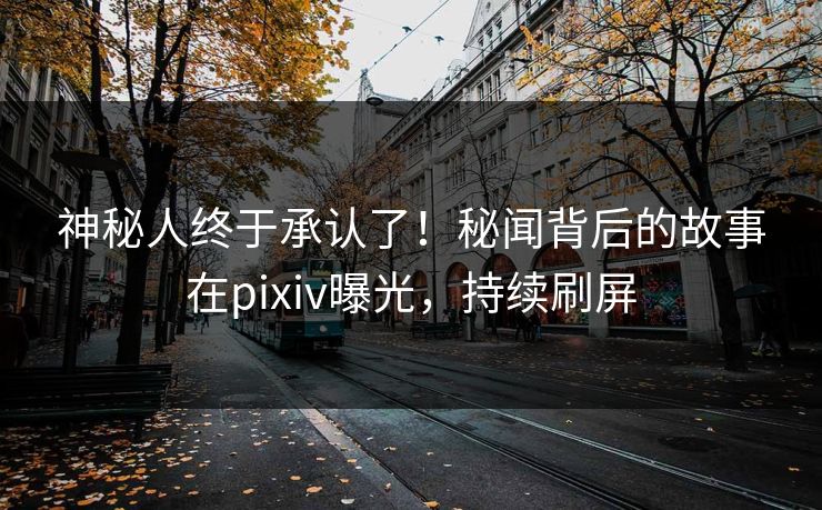 神秘人终于承认了！秘闻背后的故事在pixiv曝光，持续刷屏