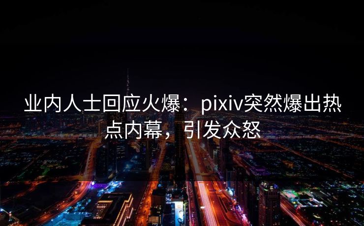 业内人士回应火爆：pixiv突然爆出热点内幕，引发众怒