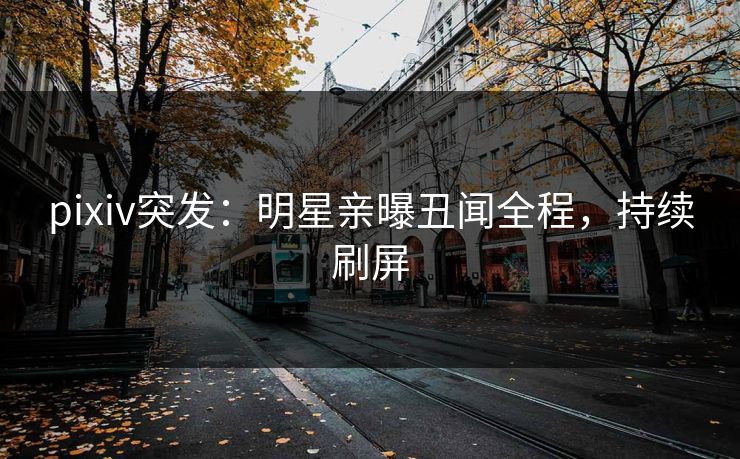 pixiv突发：明星亲曝丑闻全程，持续刷屏