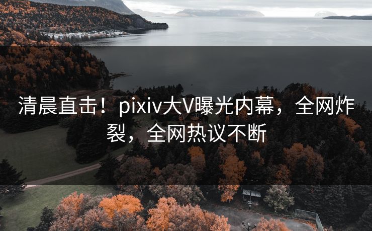 清晨直击!pixiv大V曝光内幕,全网炸裂,全网热议不断 清晨直击!pixiv大V曝光内幕,全网炸裂,全网热议不断