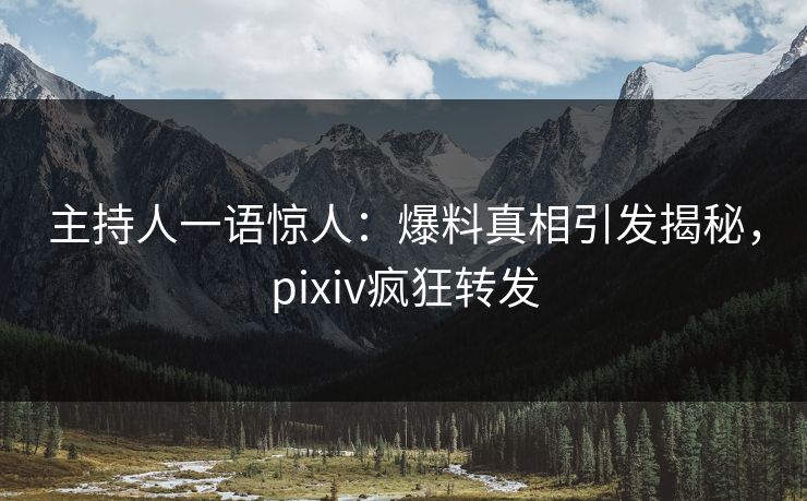 主持人一语惊人：爆料真相引发揭秘，pixiv疯狂转发