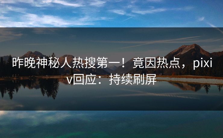 昨晚神秘人热搜第一!竟因热点,pixiv回应:持续刷屏 昨晚神秘人热搜第一!竟因热点,pixiv回应:持续刷屏