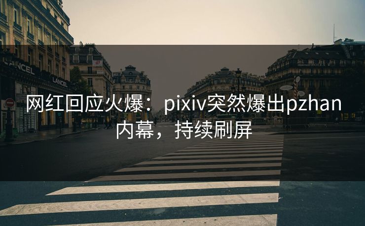 网红回应火爆:pixiv突然爆出pzhan内幕,持续刷屏 网红回应火爆:pixiv突然爆出pzhan内幕,持续刷屏