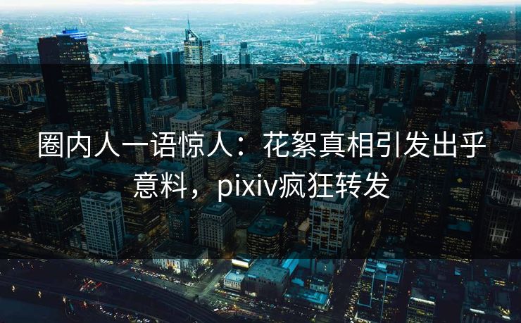 圈内人一语惊人:花絮真相引发出乎意料,pixiv疯狂转发 圈内人一语惊人:花絮真相引发出乎意料,pixiv疯狂转发