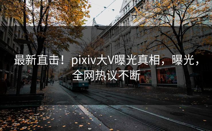最新直击！pixiv大V曝光真相，曝光，全网热议不断