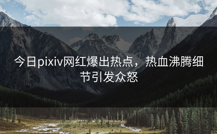 今日pixiv网红爆出热点，热血沸腾细节引发众怒