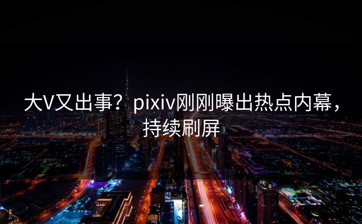 大V又出事？pixiv刚刚曝出热点内幕，持续刷屏
