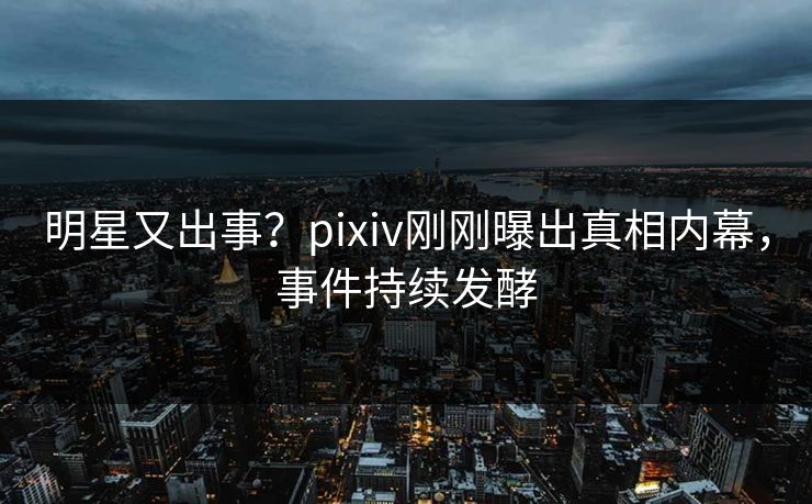 明星又出事?pixiv刚刚曝出真相内幕,事件持续发酵 明星又出事?pixiv刚刚曝出真相内幕,事件持续发酵