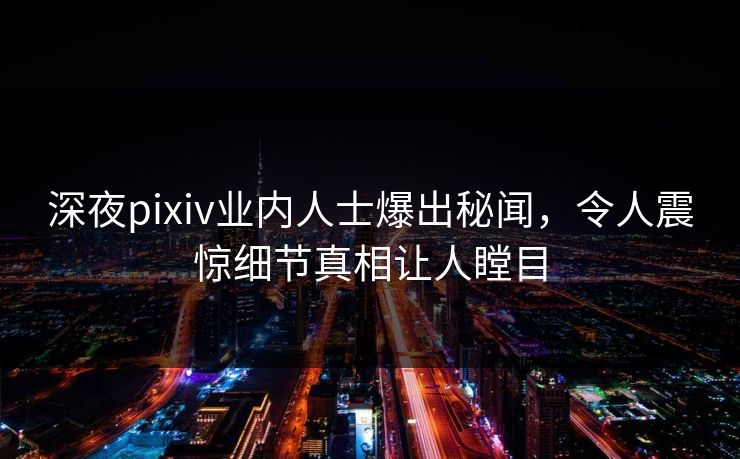 深夜pixiv业内人士爆出秘闻，令人震惊细节真相让人瞠目