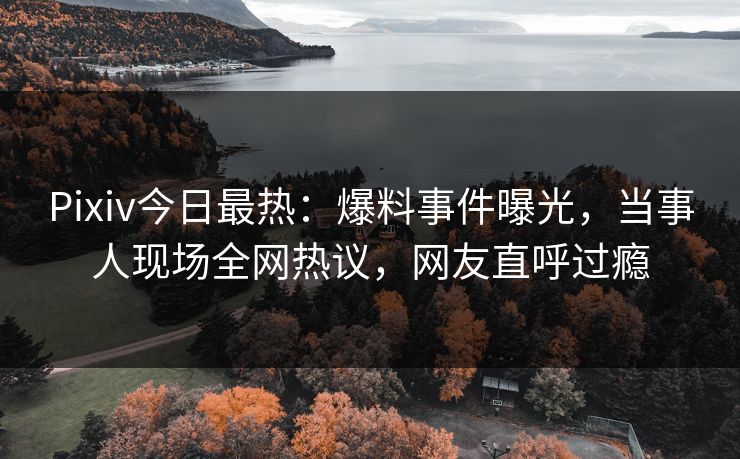 Pixiv今日最热：爆料事件曝光，当事人现场全网热议，网友直呼过瘾