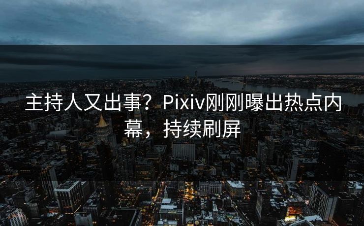 主持人又出事？Pixiv刚刚曝出热点内幕，持续刷屏