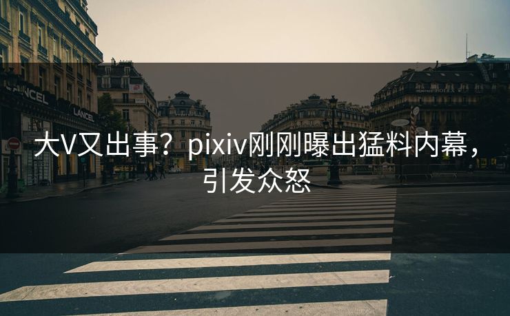 大V又出事？pixiv刚刚曝出猛料内幕，引发众怒