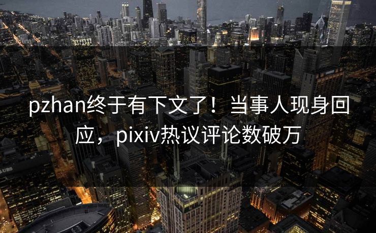 pzhan终于有下文了！当事人现身回应，pixiv热议评论数破万