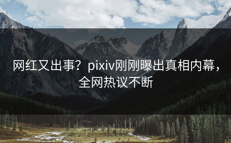 网红又出事?pixiv刚刚曝出真相内幕,全网热议不断 网红又出事?pixiv刚刚曝出真相内幕,全网热议不断
