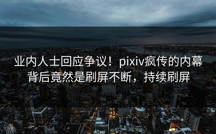 业内人士回应争议！pixiv疯传的内幕背后竟然是刷屏不断，持续刷屏