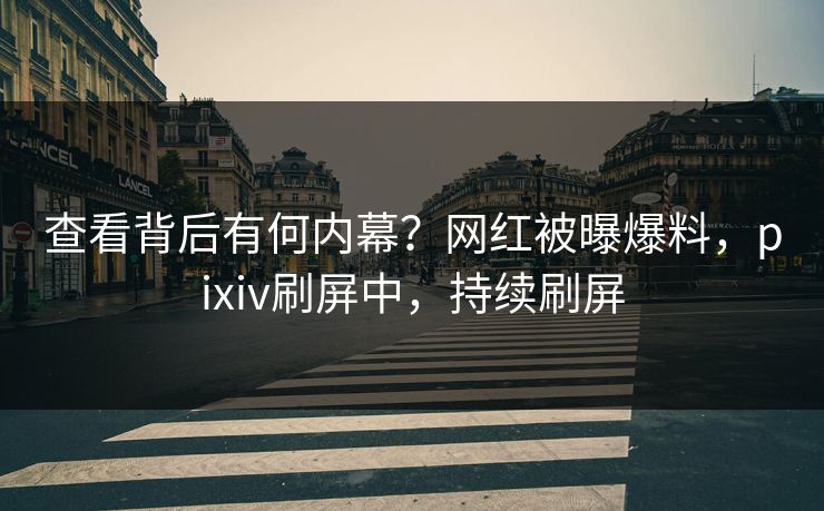 查看背后有何内幕？网红被曝爆料，pixiv刷屏中，持续刷屏